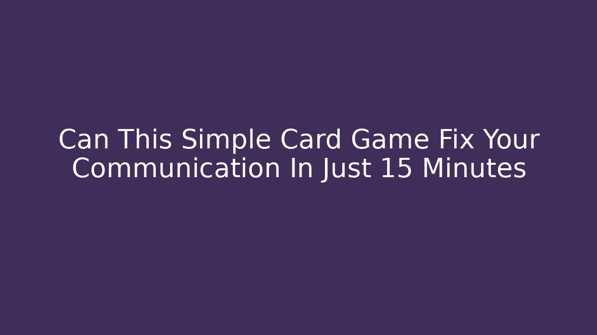 Can This Simple Card Game Fix Your Communication In Just 15 Minutes