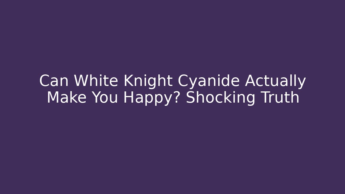Can White Knight Cyanide Actually Make You Happy? Shocking Truth