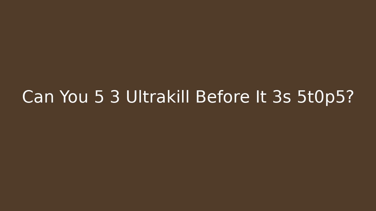 Can You 5 3 Ultrakill Before It 3s 5t0p5?
