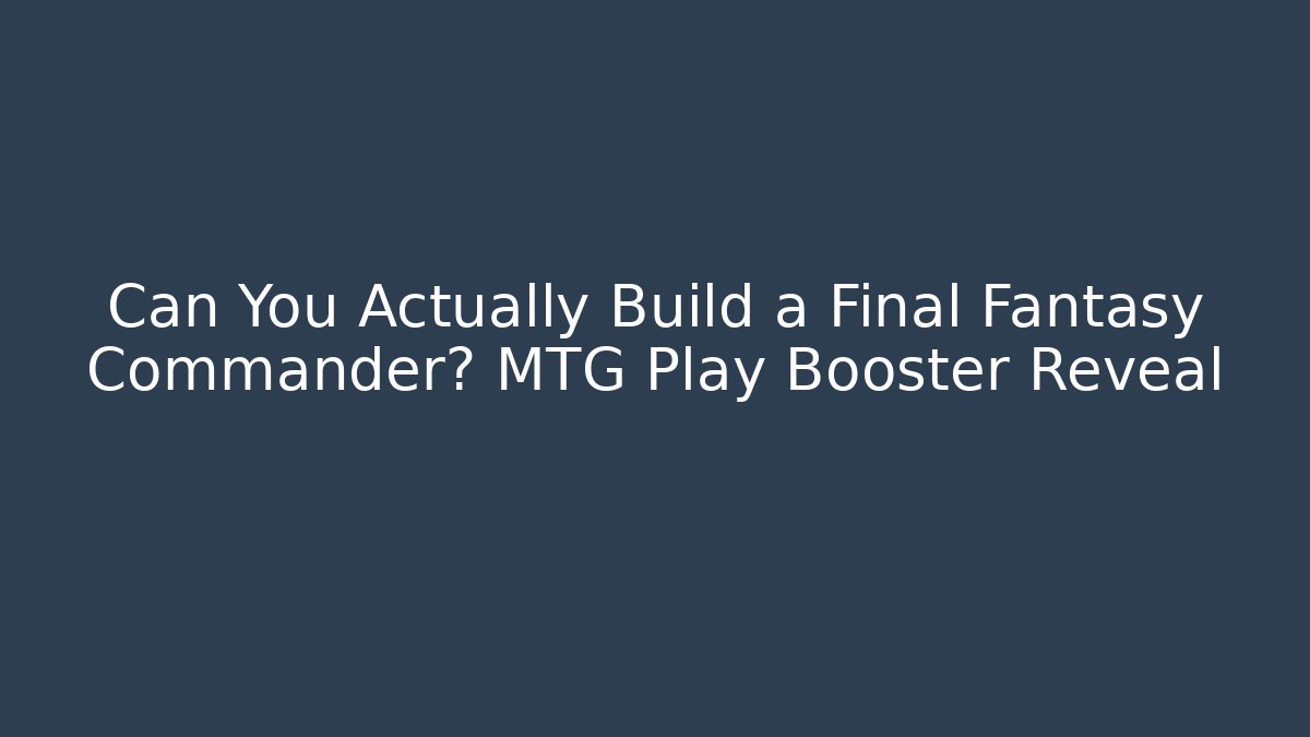 Can You Actually Build a Final Fantasy Commander? MTG Play Booster Reveal