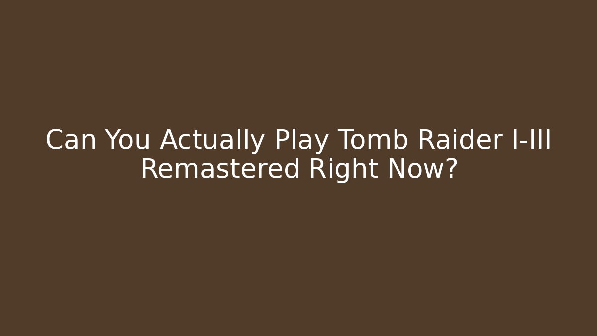 Can You Actually Play Tomb Raider I-III Remastered Right Now?