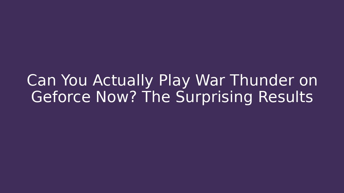 Can You Actually Play War Thunder on Geforce Now? The Surprising Results