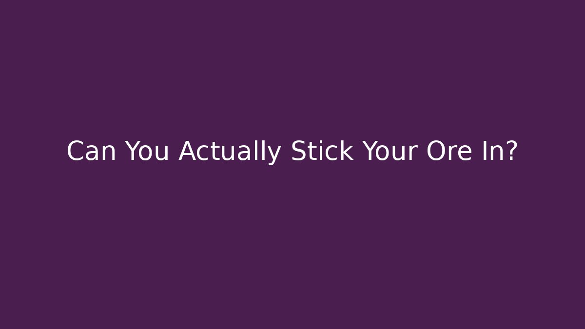 Can You Actually Stick Your Ore In?
