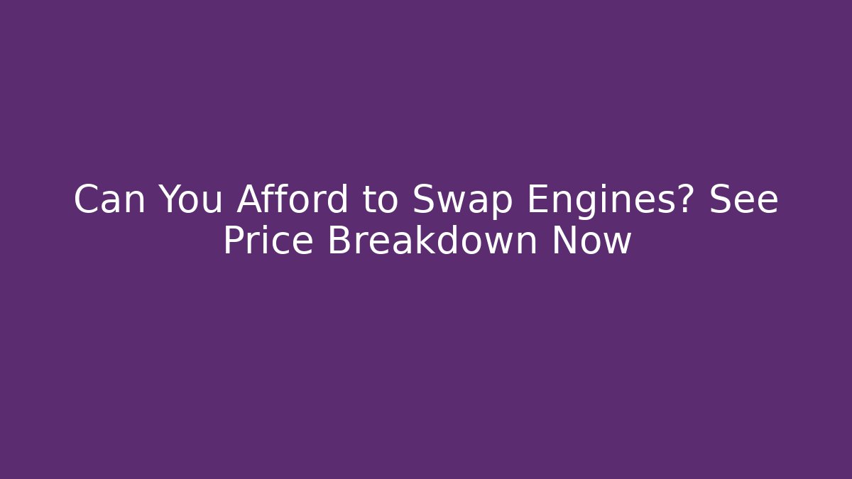 Can You Afford to Swap Engines? See Price Breakdown Now