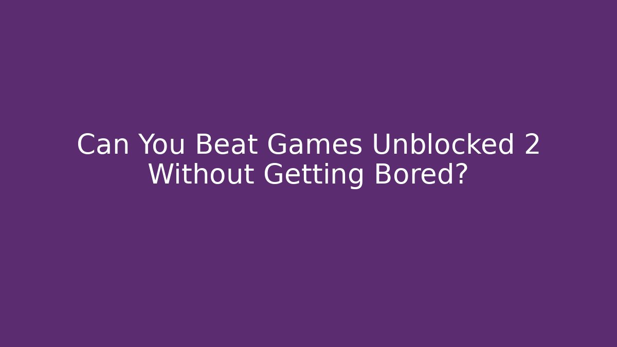Can You Beat Games Unblocked 2 Without Getting Bored?