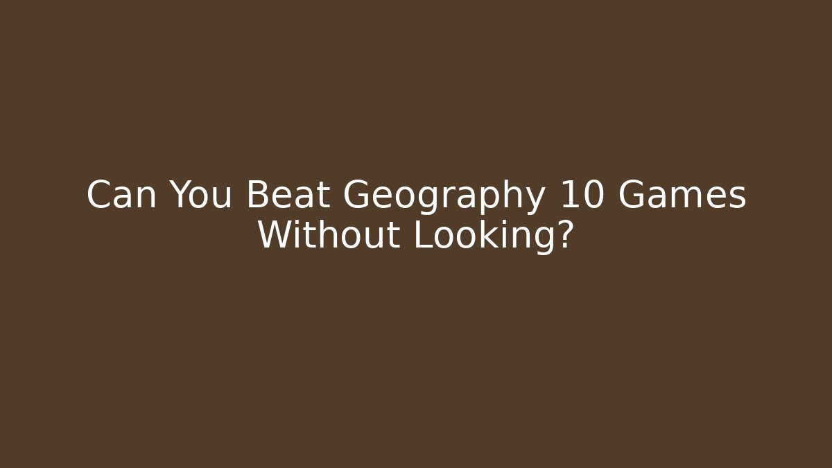 Can You Beat Geography 10 Games Without Looking?
