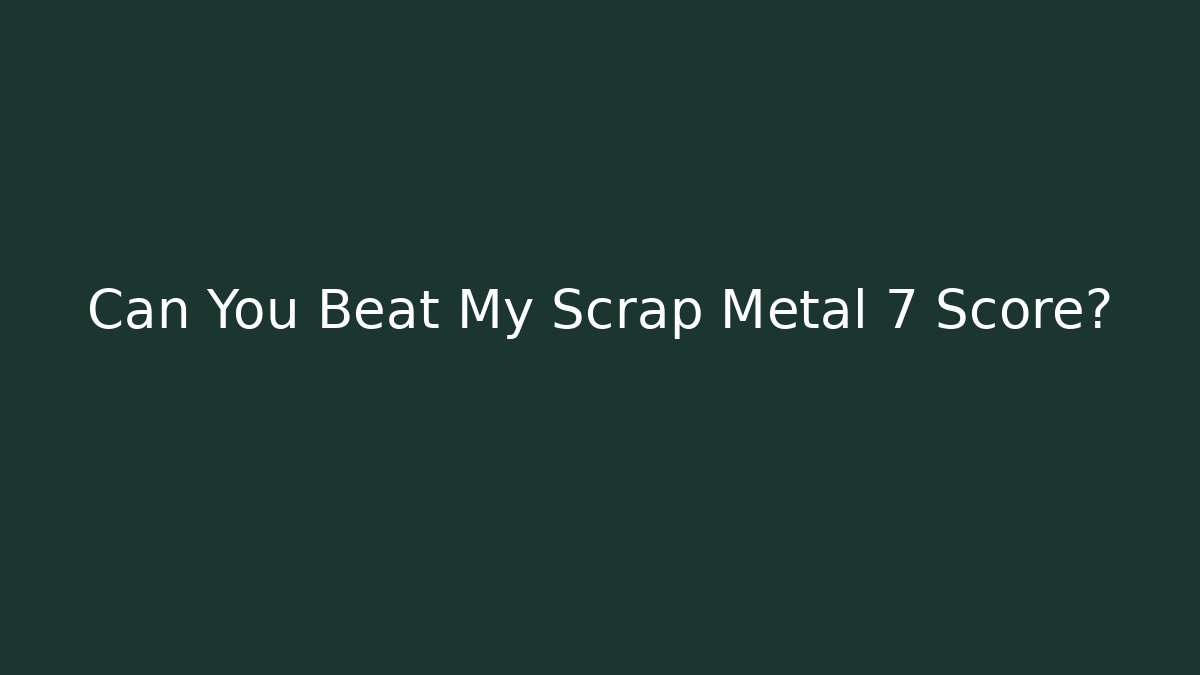 Can You Beat My Scrap Metal 7 Score?