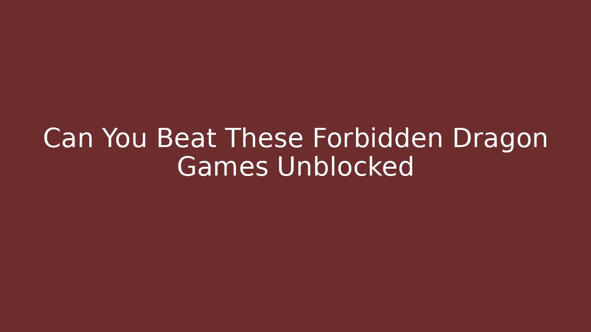 Can You Beat These Forbidden Dragon Games Unblocked