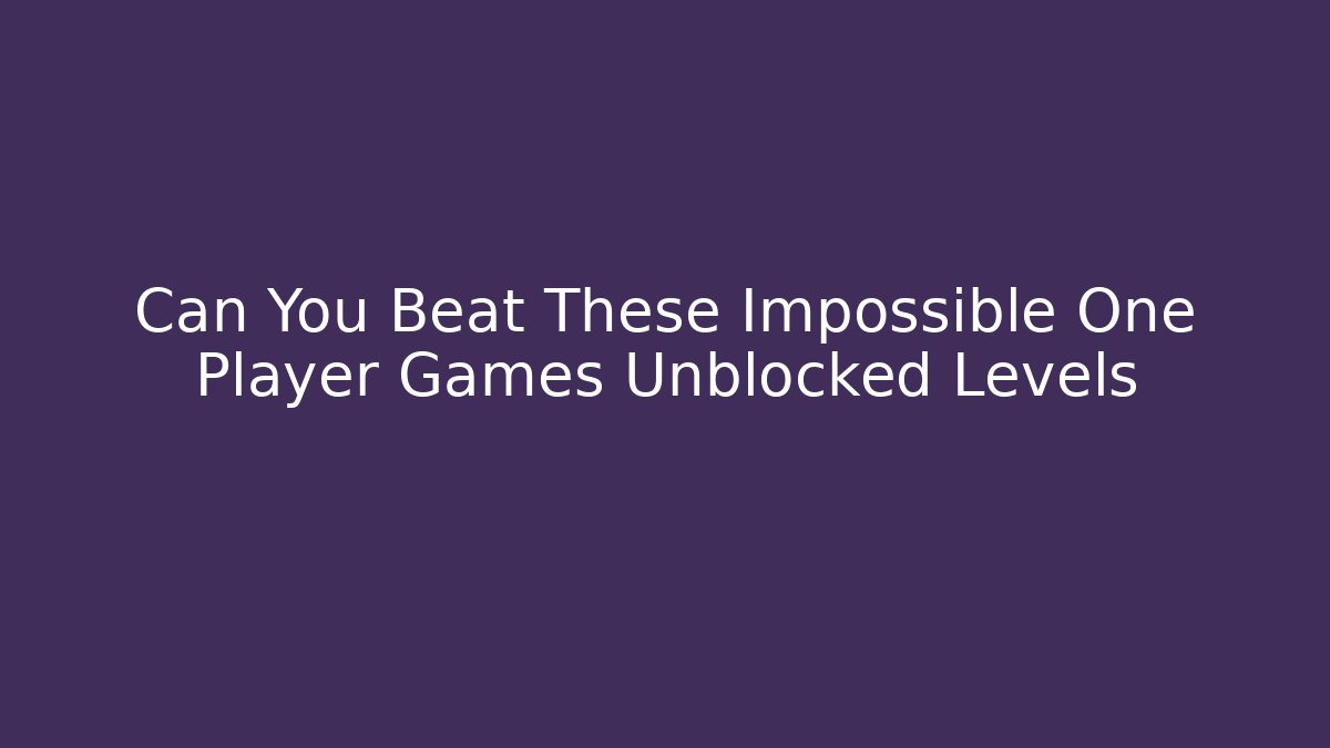 Can You Beat These Impossible One Player Games Unblocked Levels