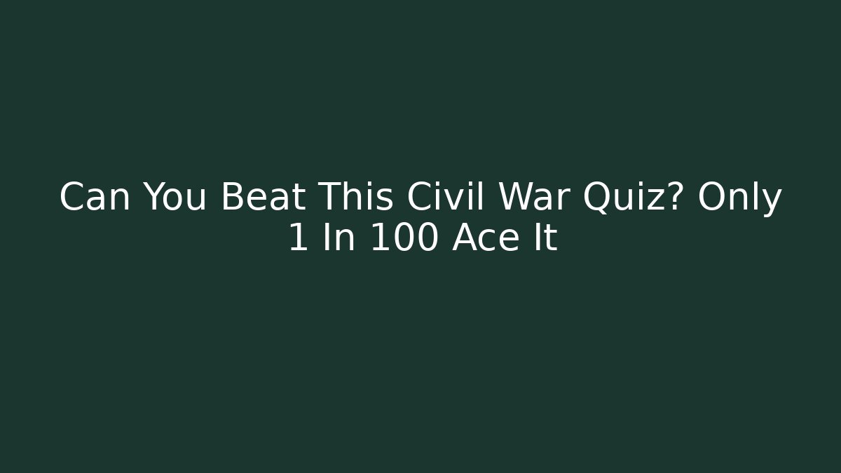Can You Beat This Civil War Quiz? Only 1 In 100 Ace It
