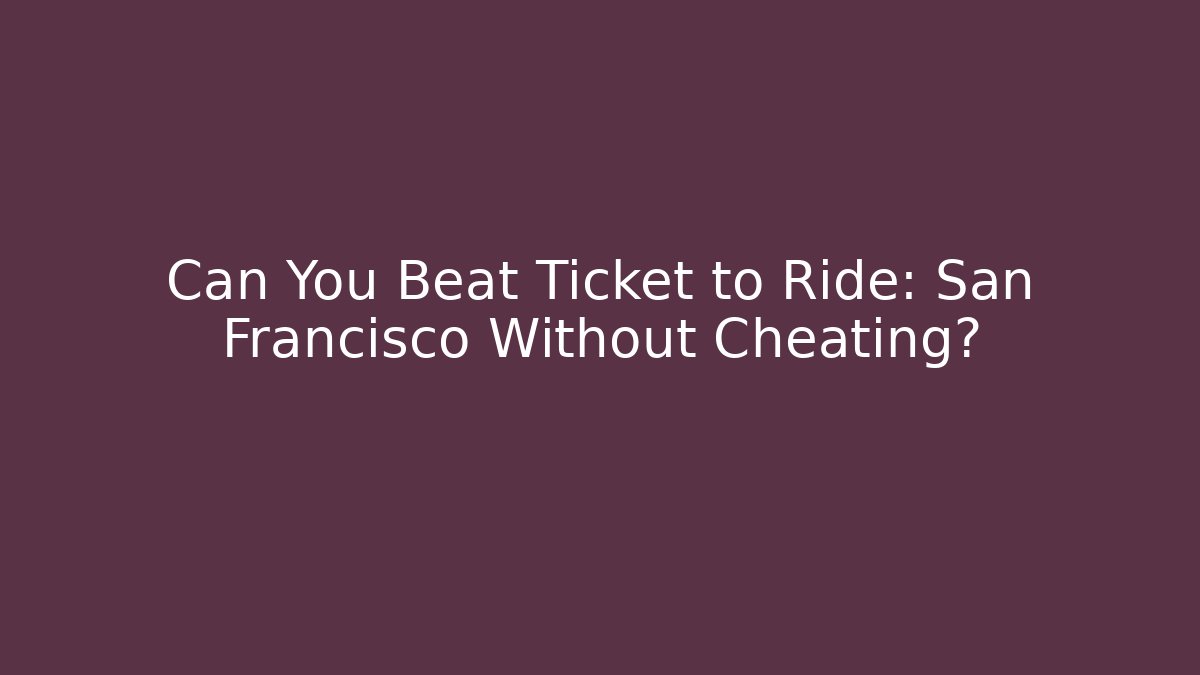 Can You Beat Ticket to Ride: San Francisco Without Cheating?