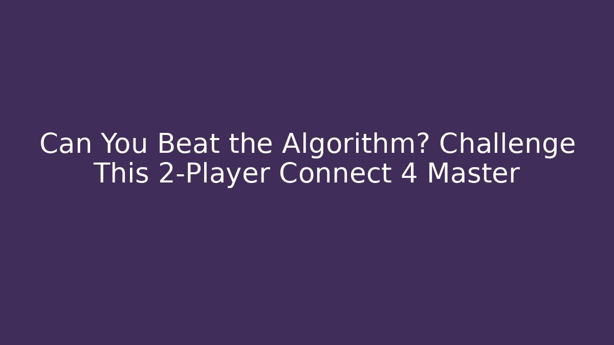 Can You Beat the Algorithm? Challenge This 2-Player Connect 4 Master