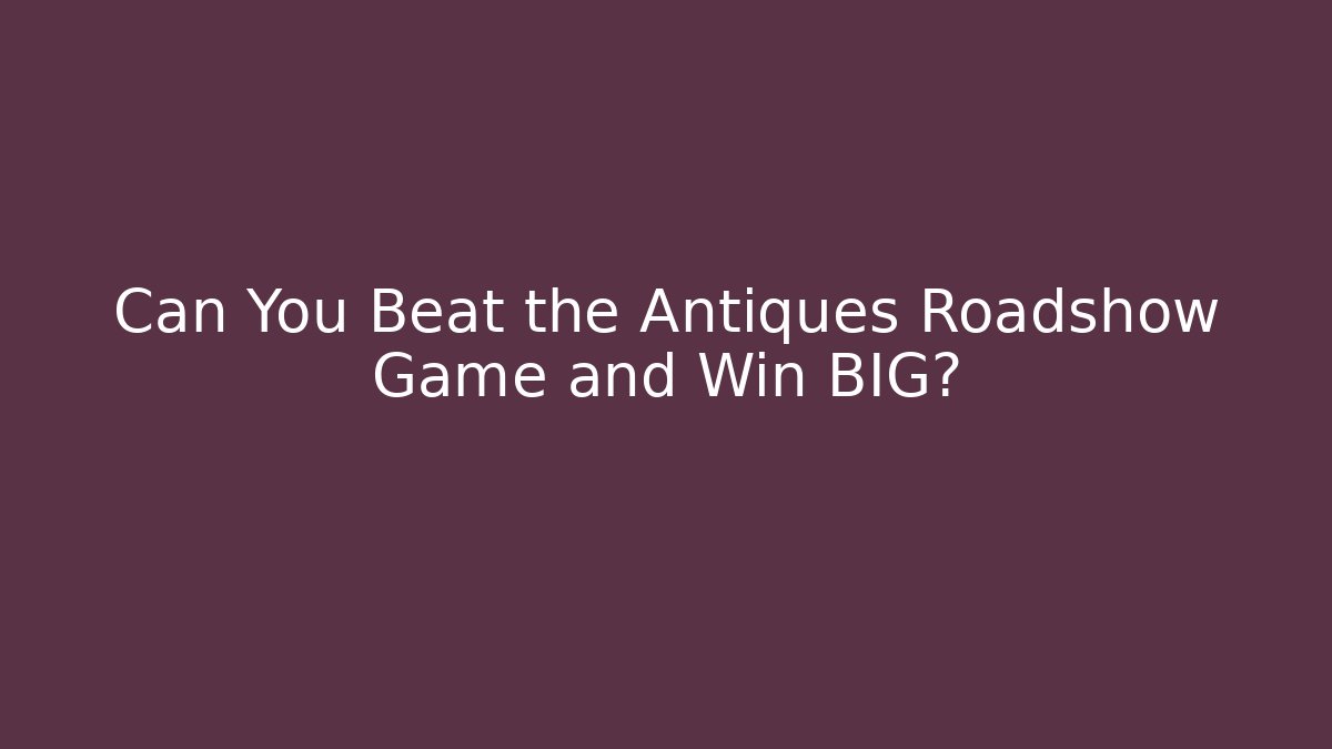 Can You Beat the Antiques Roadshow Game and Win BIG?
