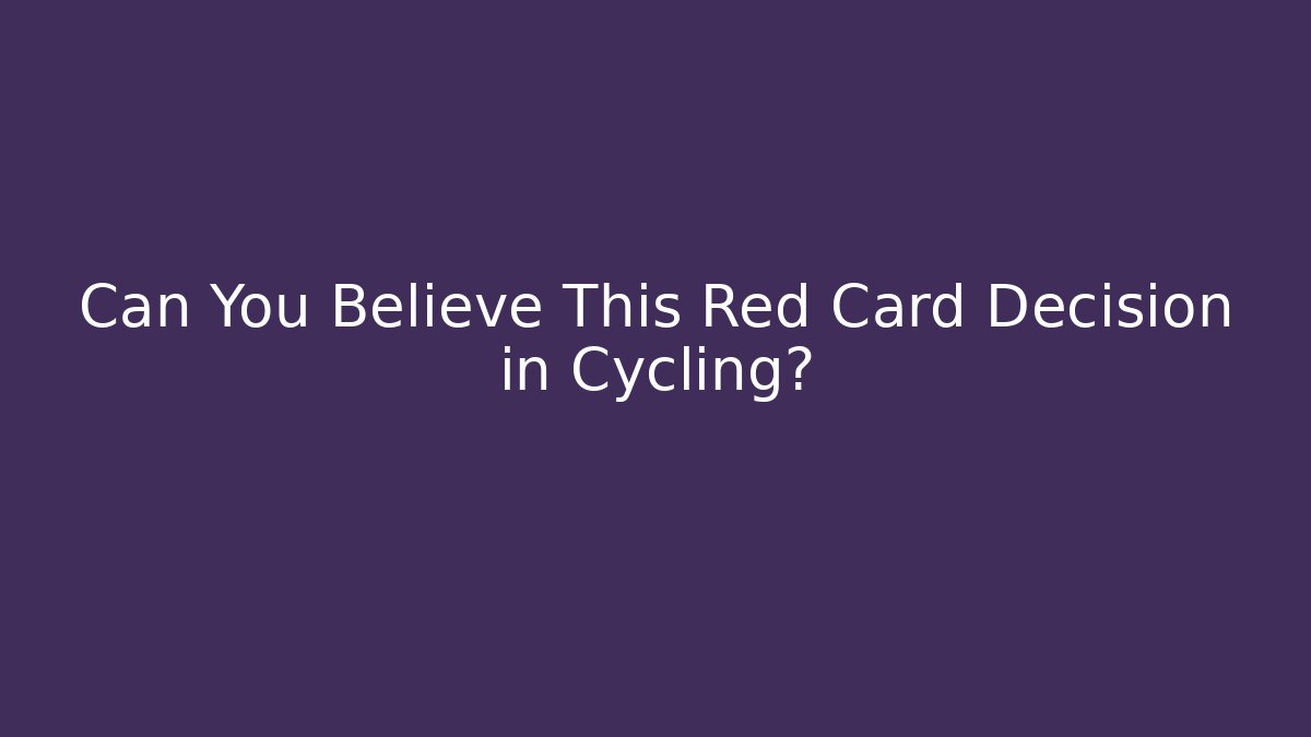 Can You Believe This Red Card Decision in Cycling?