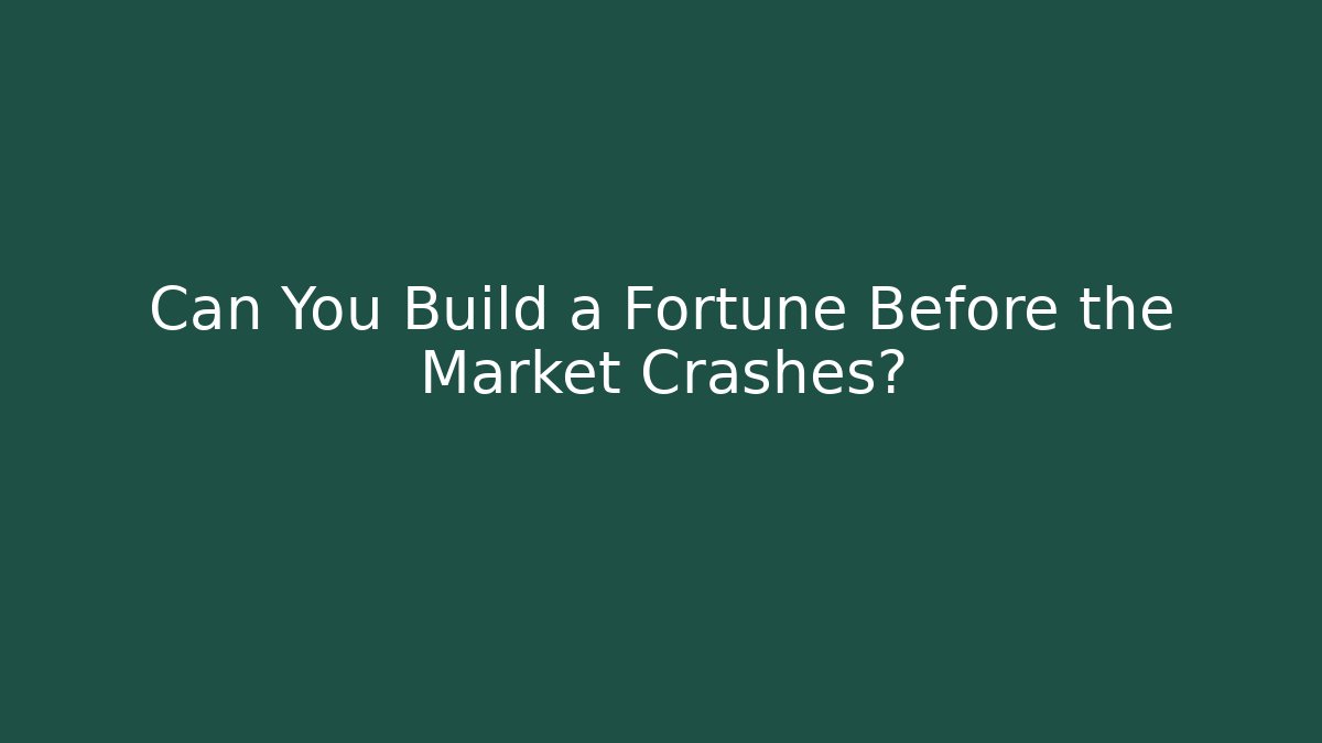 Can You Build a Fortune Before the Market Crashes?