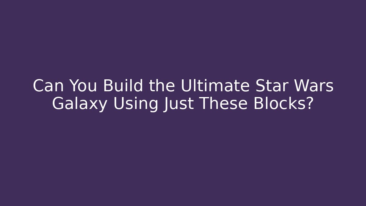 Can You Build the Ultimate Star Wars Galaxy Using Just These Blocks?