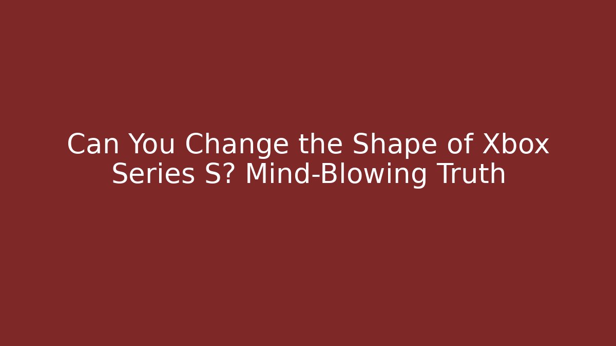 Can You Change the Shape of Xbox Series S? Mind-Blowing Truth