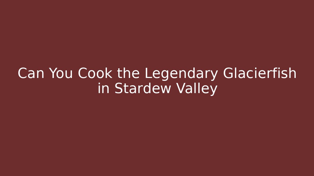 Can You Cook the Legendary Glacierfish in Stardew Valley