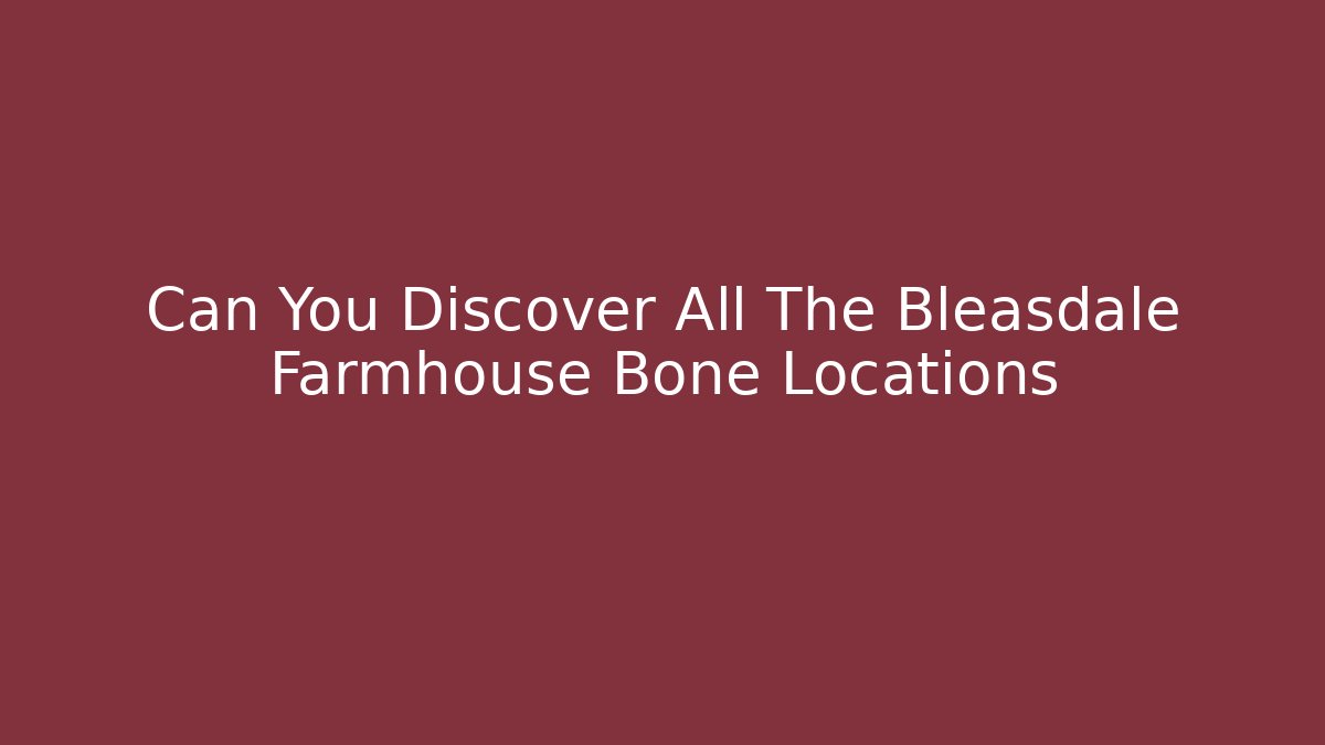 Can You Discover All The Bleasdale Farmhouse Bone Locations
