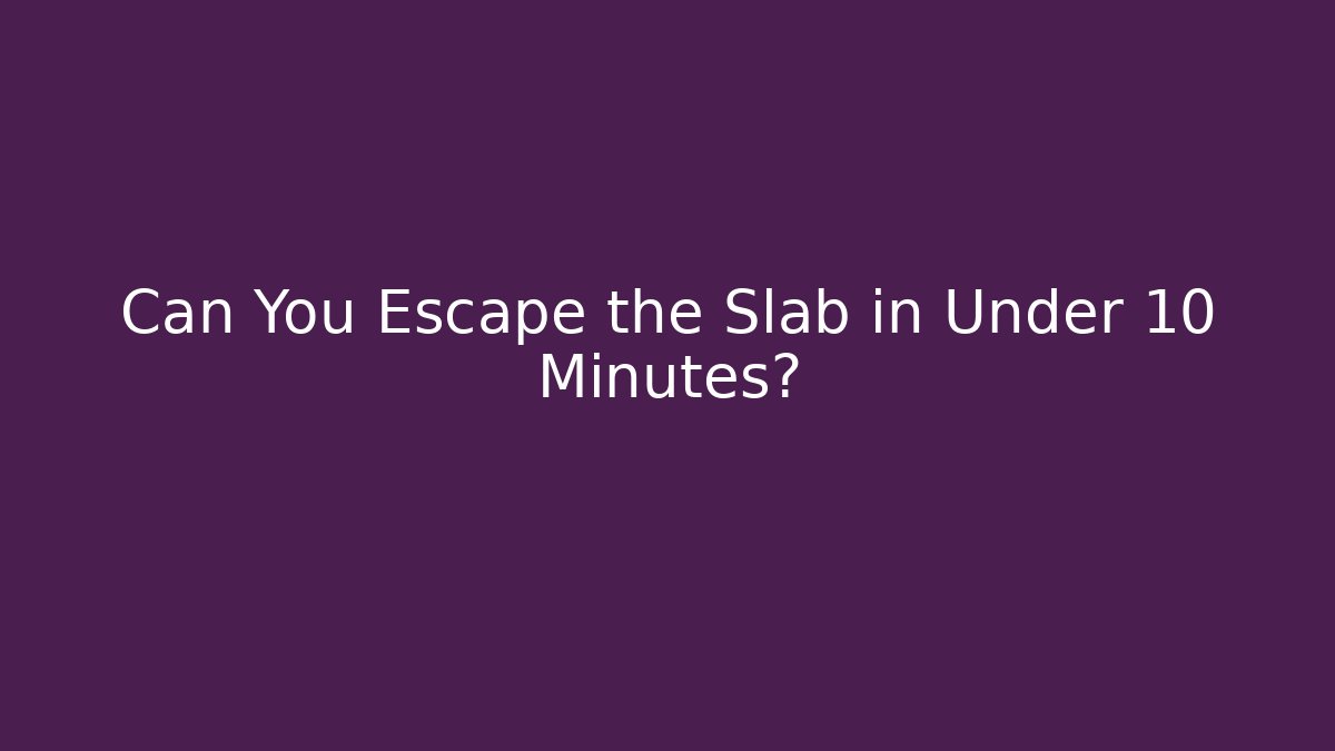 Can You Escape the Slab in Under 10 Minutes?
