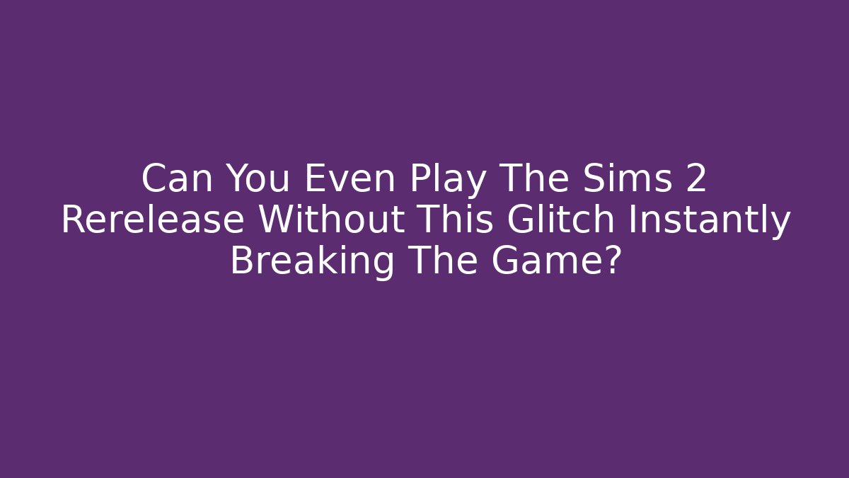 Can You Even Play The Sims 2 Rerelease Without This Glitch Instantly Breaking The Game?