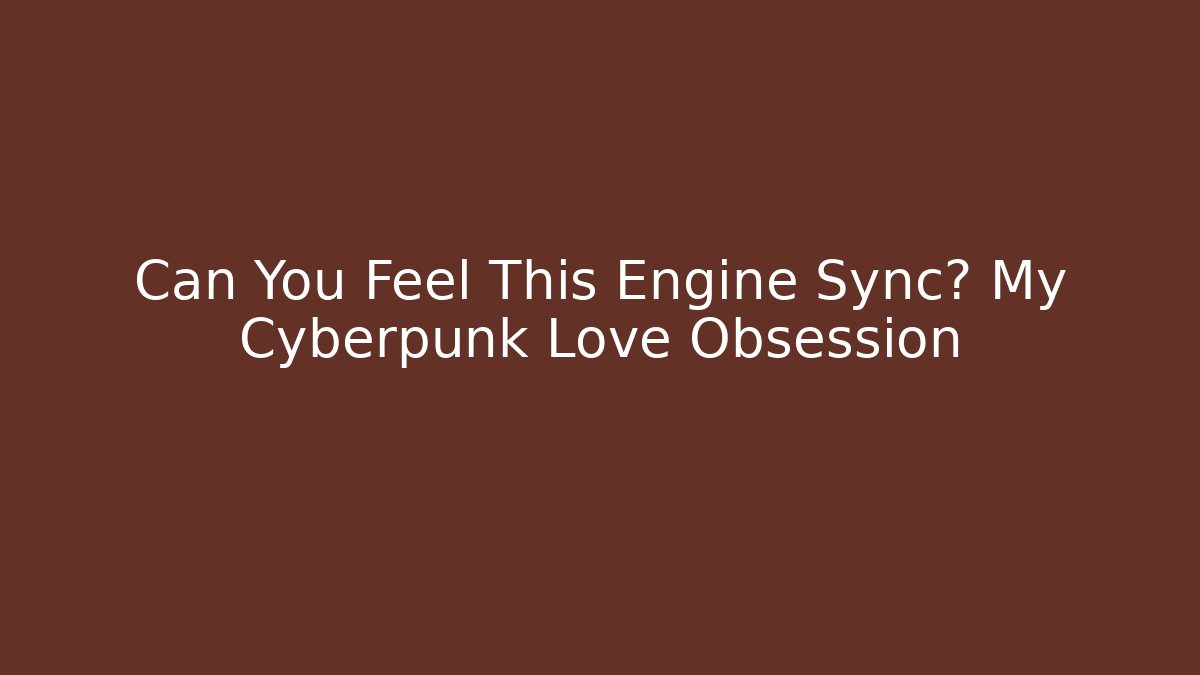 Can You Feel This Engine Sync? My Cyberpunk Love Obsession
