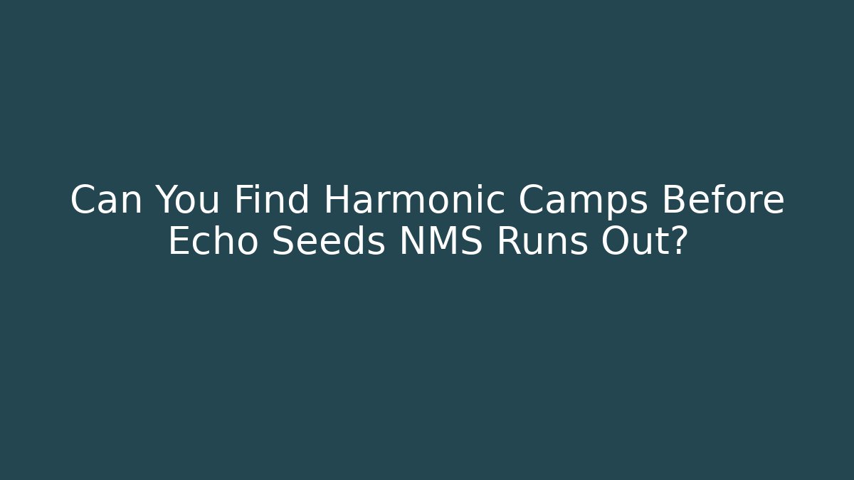 Can You Find Harmonic Camps Before Echo Seeds NMS Runs Out?