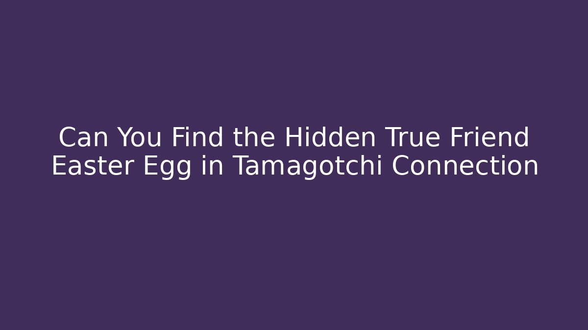 Can You Find the Hidden True Friend Easter Egg in Tamagotchi Connection