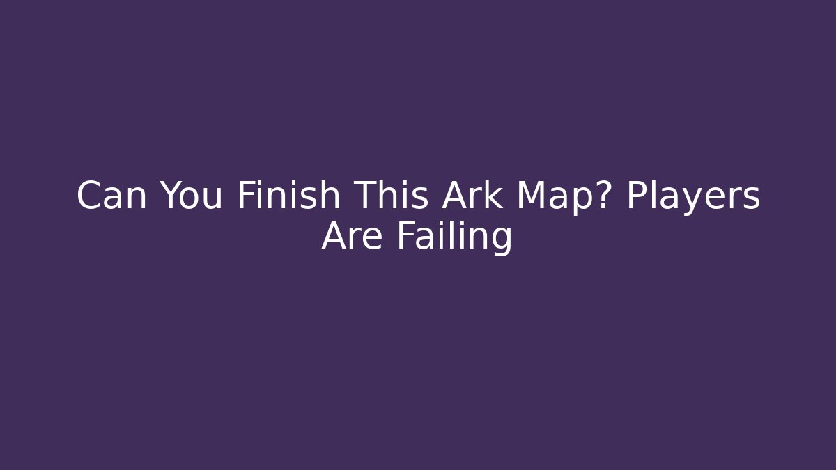 Can You Finish This Ark Map? Players Are Failing