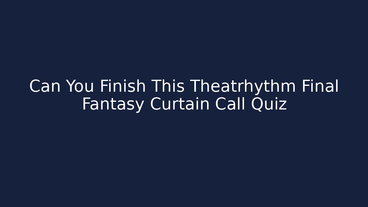 Can You Finish This Theatrhythm Final Fantasy Curtain Call Quiz