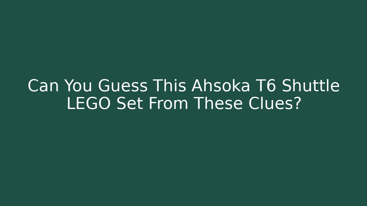 Can You Guess This Ahsoka T6 Shuttle LEGO Set From These Clues?