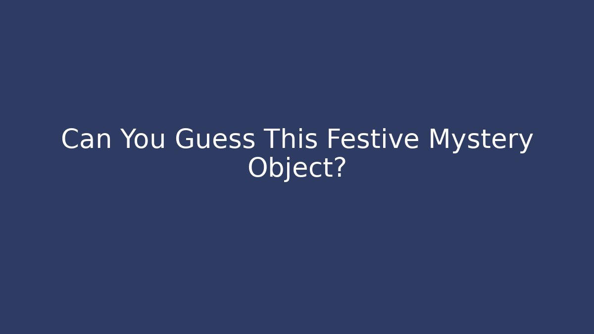 Can You Guess This Festive Mystery Object?