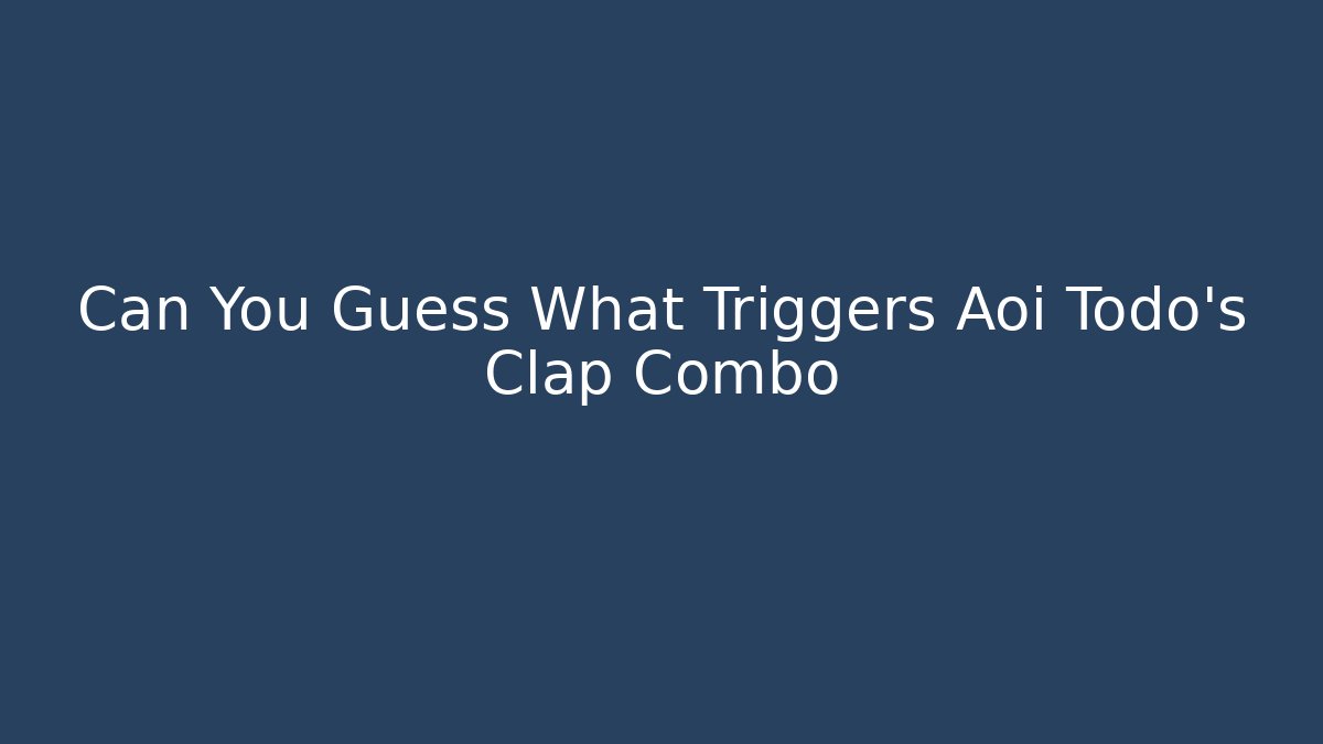 Can You Guess What Triggers Aoi Todo's Clap Combo