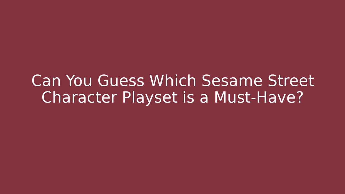 Can You Guess Which Sesame Street Character Playset is a Must-Have?