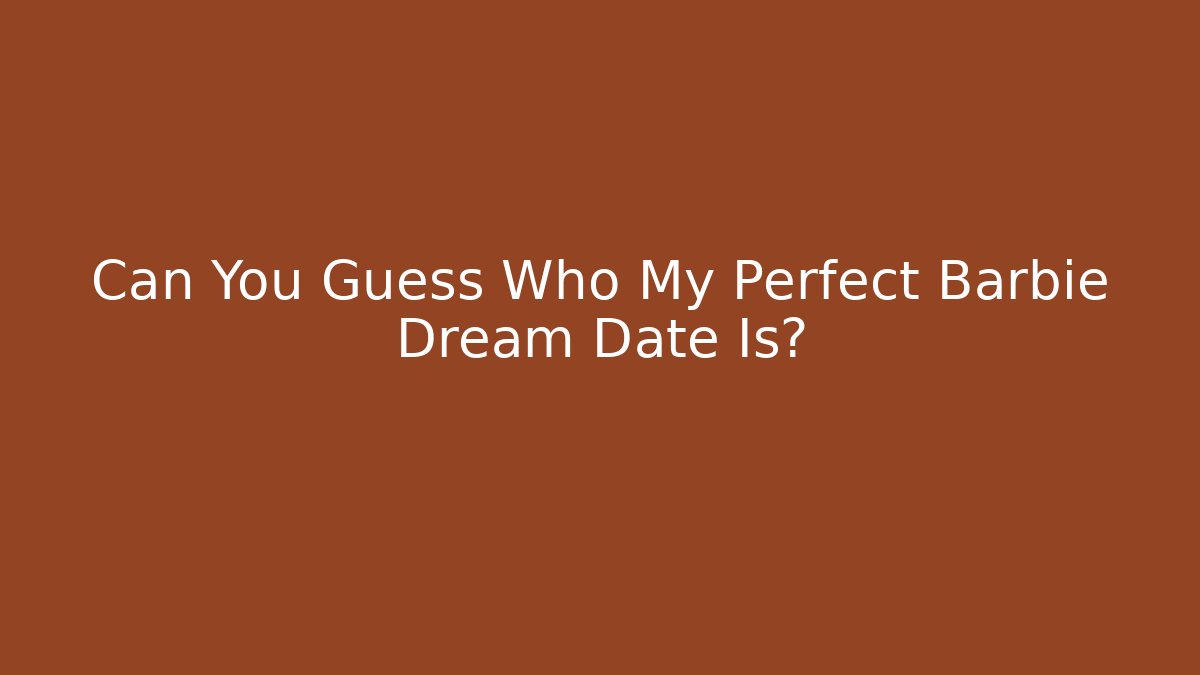 Can You Guess Who My Perfect Barbie Dream Date Is?