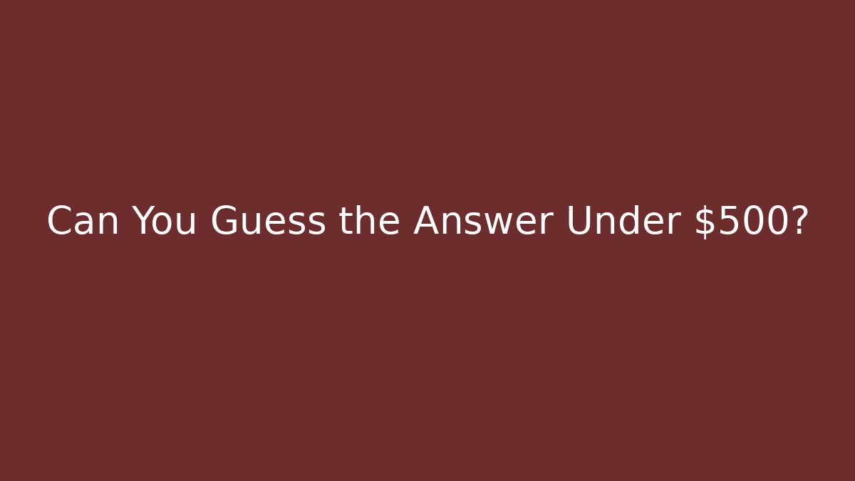 Can You Guess the Answer Under $500?