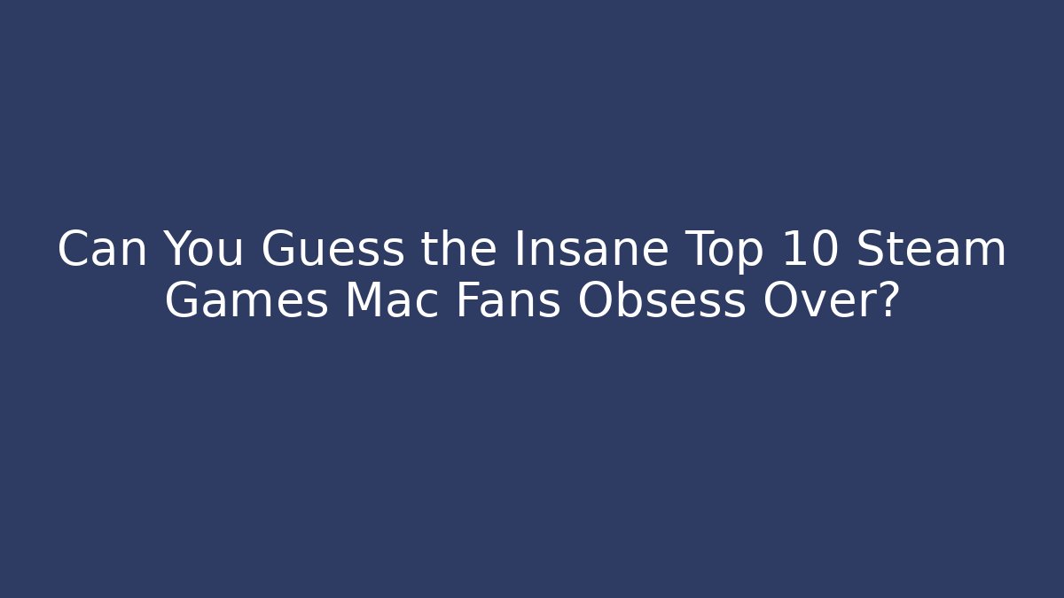 Can You Guess the Insane Top 10 Steam Games Mac Fans Obsess Over?