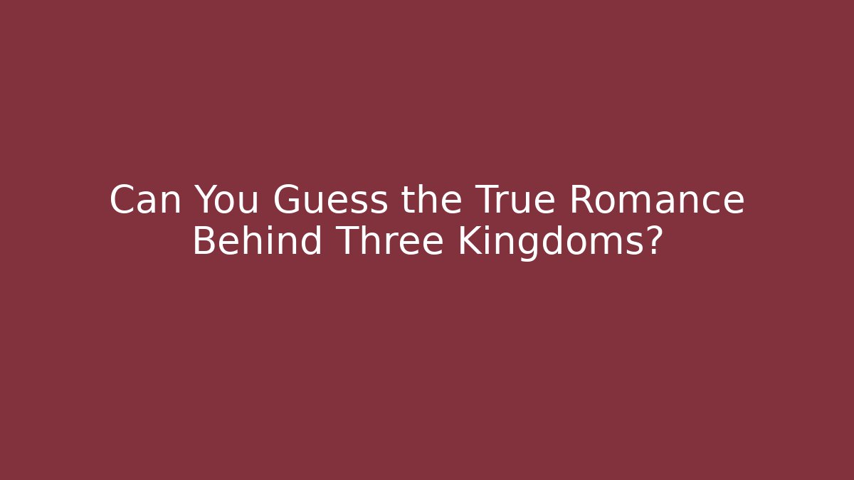 Can You Guess the True Romance Behind Three Kingdoms?