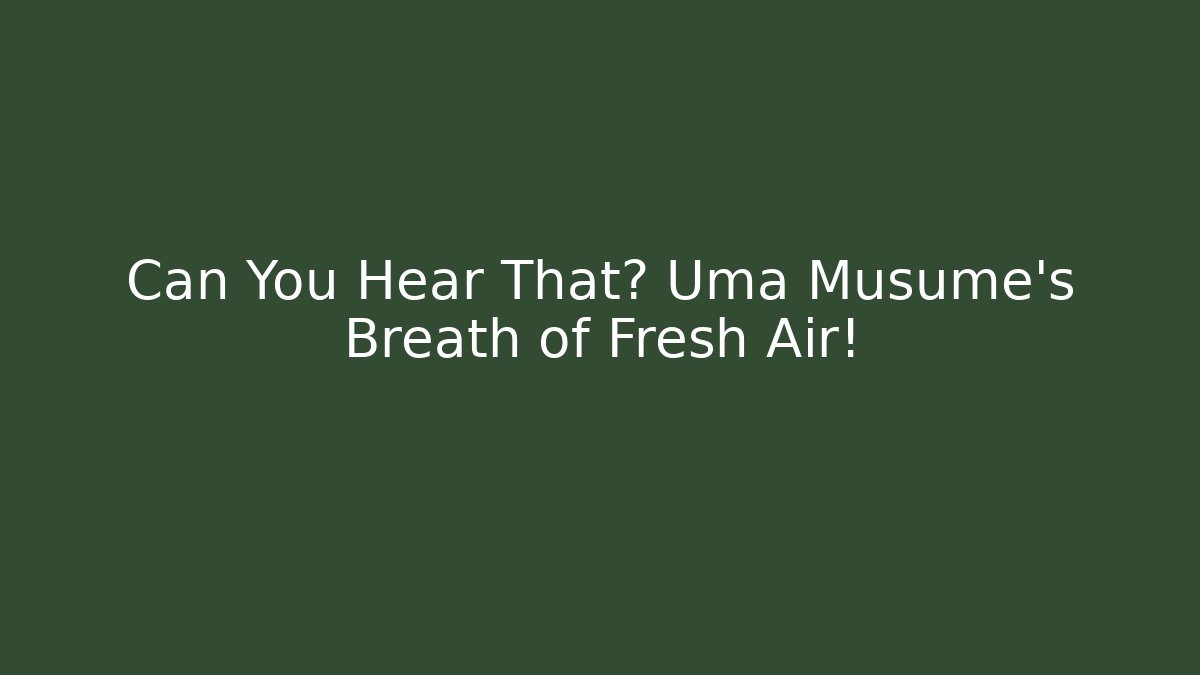 Can You Hear That? Uma Musume's Breath of Fresh Air!
