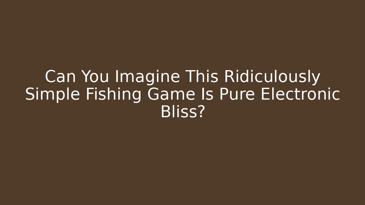 Can You Imagine This Ridiculously Simple Fishing Game Is Pure Electronic Bliss?