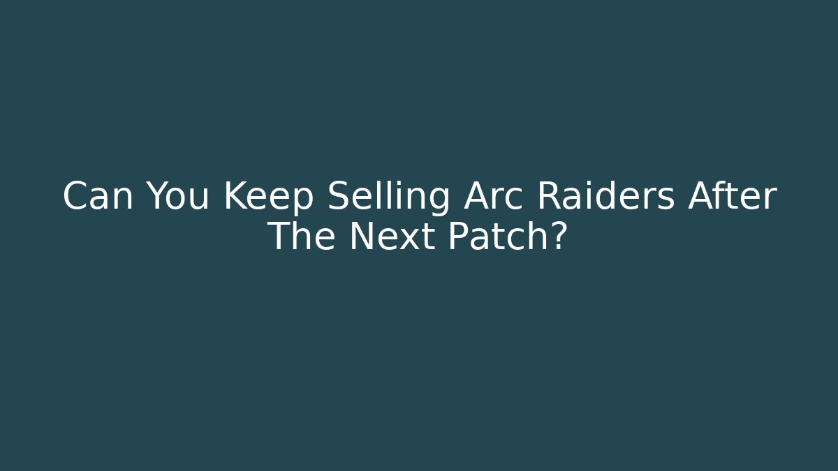 Can You Keep Selling Arc Raiders After The Next Patch?