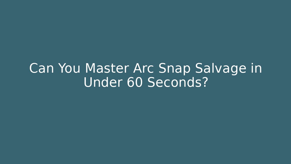 Can You Master Arc Snap Salvage in Under 60 Seconds?