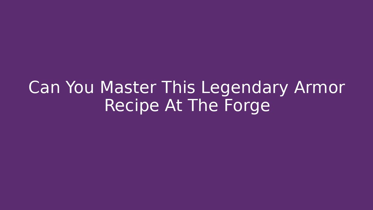 Can You Master This Legendary Armor Recipe At The Forge