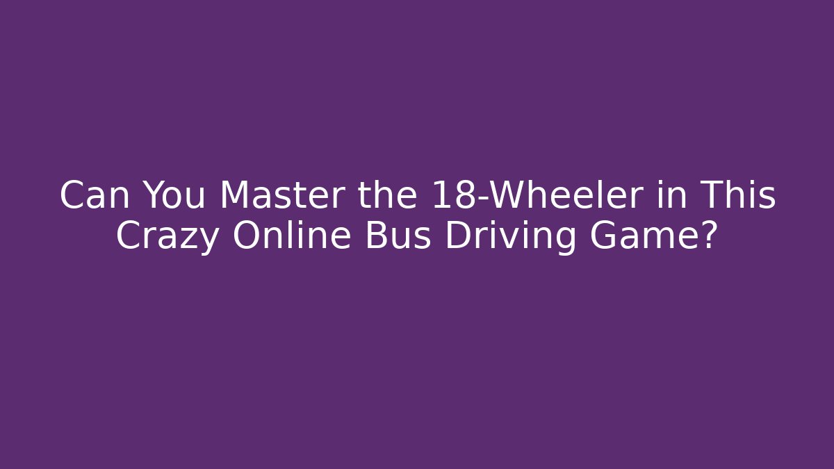 Can You Master the 18-Wheeler in This Crazy Online Bus Driving Game?