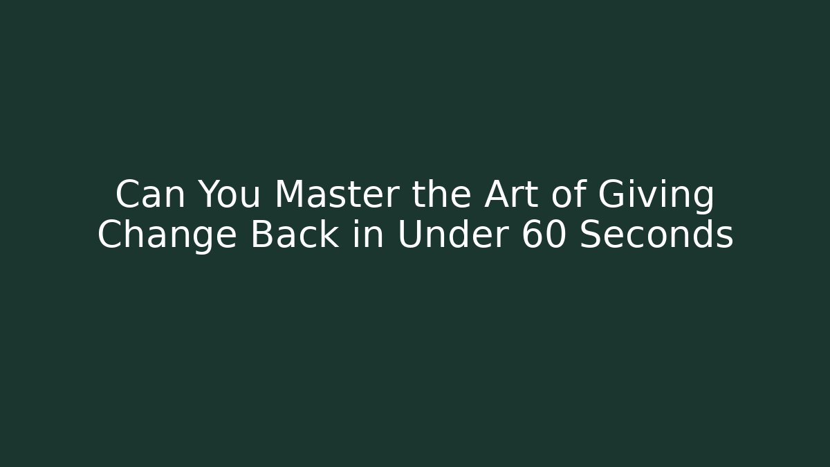 Can You Master the Art of Giving Change Back in Under 60 Seconds