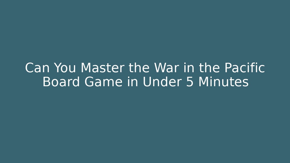 Can You Master the War in the Pacific Board Game in Under 5 Minutes
