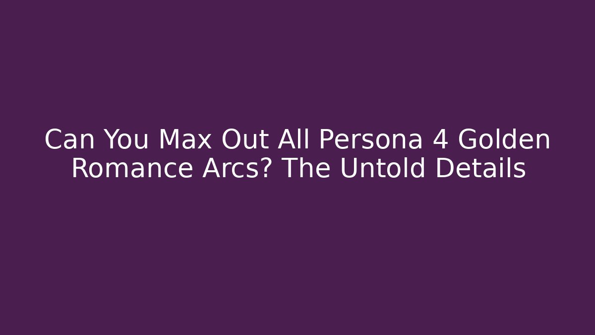 Can You Max Out All Persona 4 Golden Romance Arcs? The Untold Details - Andrea Zevedo