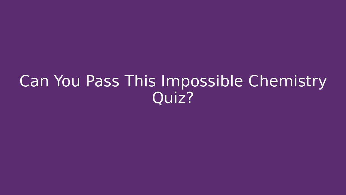 Can You Pass This Impossible Chemistry Quiz?