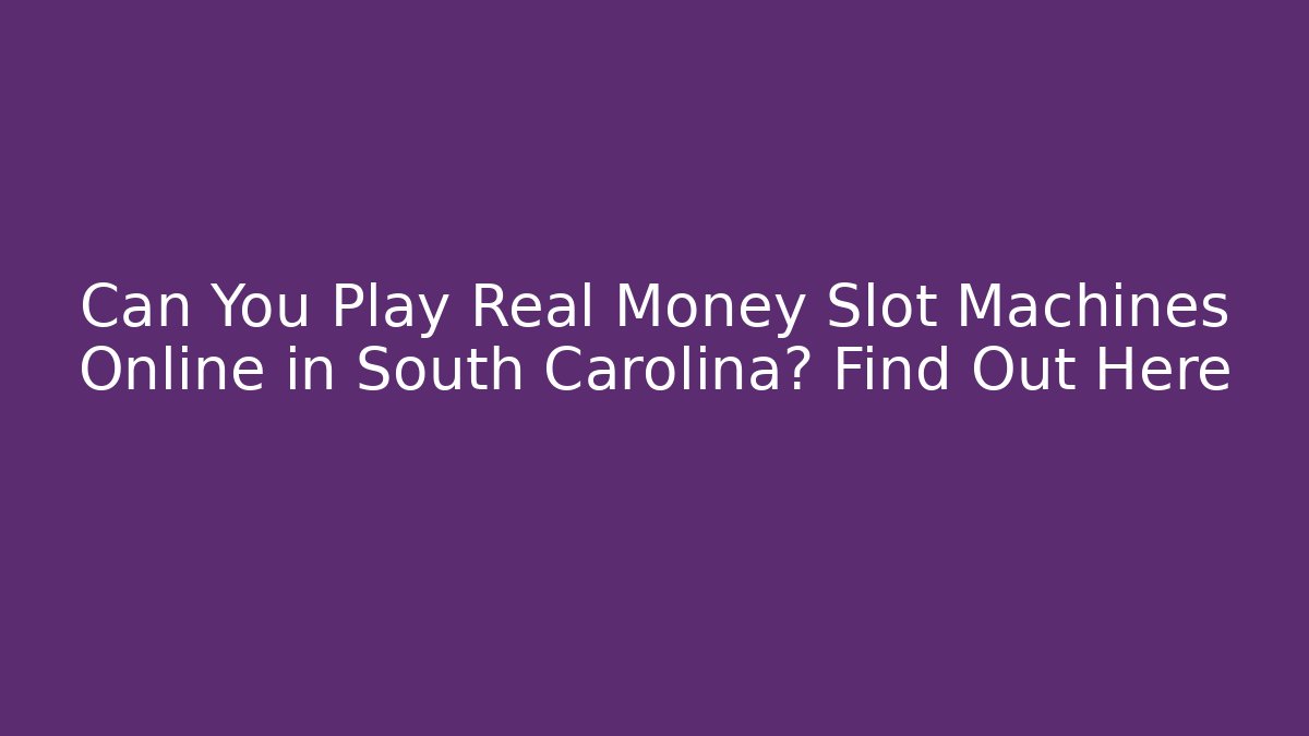 Can You Play Real Money Slot Machines Online in South Carolina? Find Out Here