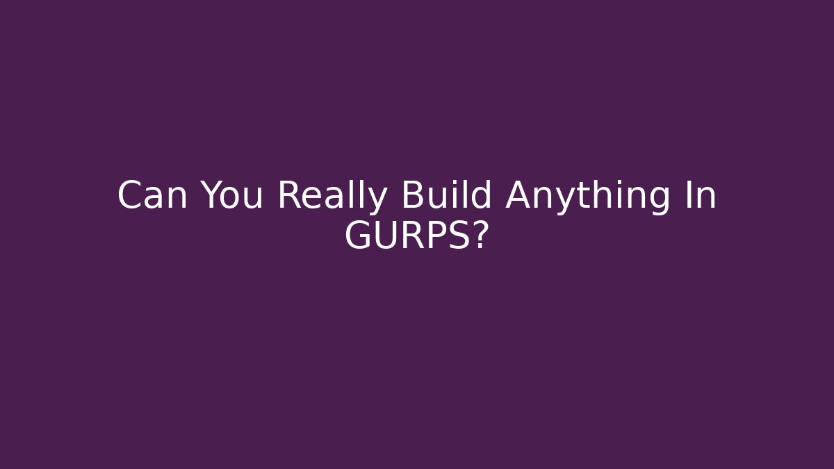 Can You Really Build Anything In GURPS?
